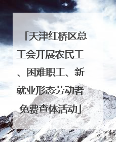 天津红桥区总工会开展农民工、困难职工、新就业形态劳动者免费查体活动