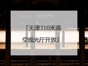 天津310米高空观光厅开放