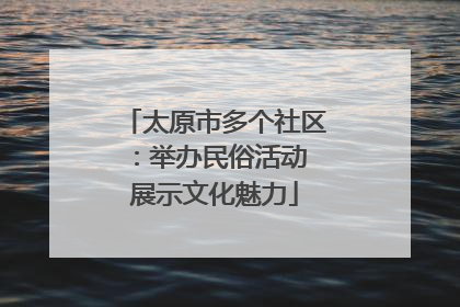 太原市多个社区：举办民俗活动 展示文化魅力