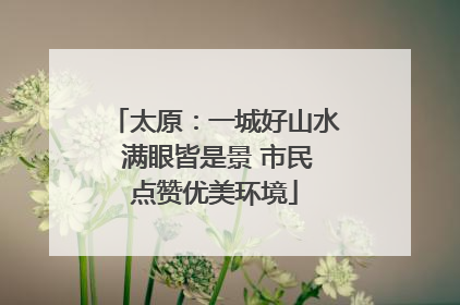 太原：一城好山水 满眼皆是景 市民点赞优美环境