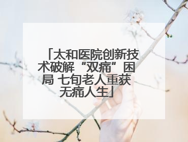 太和医院创新技术破解“双痛”困局 七旬老人重获无痛人生