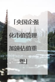 央国企强化市值管理加速估值重塑