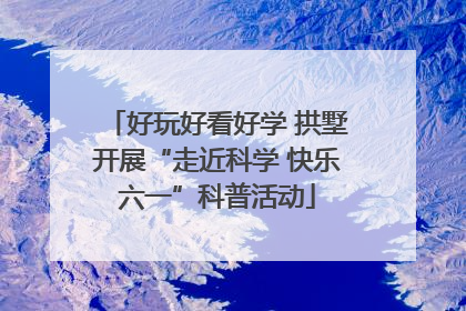好玩好看好学 拱墅开展“走近科学 快乐六一”科普活动