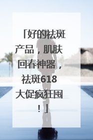 好的祛斑产品，肌肤回春神器，祛斑618大促疯狂囤！