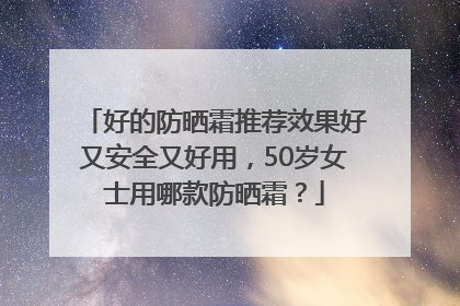 好的防晒霜推荐效果好又安全又好用，50岁女士用哪款防晒霜？