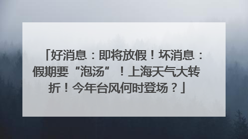 好消息：即将放假！坏消息：假期要“泡汤”！上海天气大转折！今年台风何时登场？