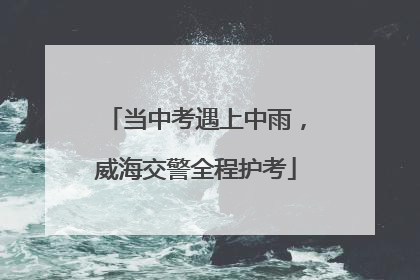 当中考遇上中雨，威海交警全程护考
