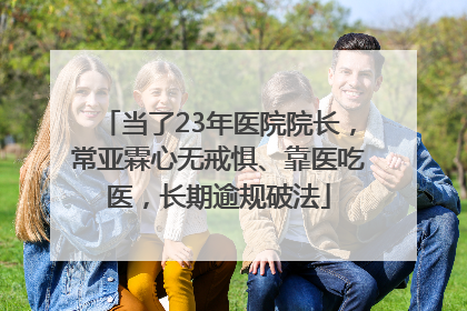 当了23年医院院长，常亚霖心无戒惧、靠医吃医，长期逾规破法
