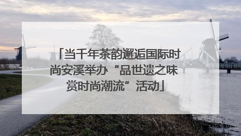 当千年茶韵邂逅国际时尚安溪举办“品世遗之味 赏时尚潮流”活动