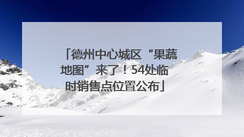 德州中心城区“果蔬地图”来了！54处临时销售点位置公布