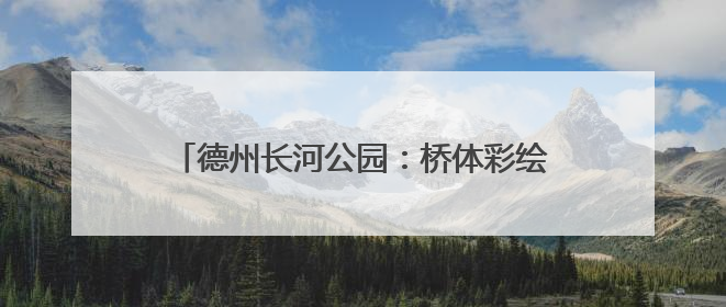 德州长河公园：桥体彩绘焕新颜，潮趣打卡添亮点
