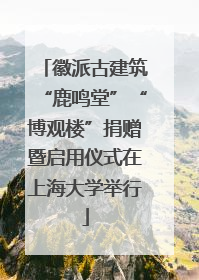 徽派古建筑“鹿鸣堂”“博观楼”捐赠暨启用仪式在上海大学举行