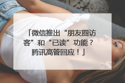 微信推出“朋友圈访客”和“已读”功能？腾讯高管回应！