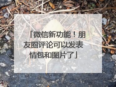 微信新功能！朋友圈评论可以发表情包和图片了