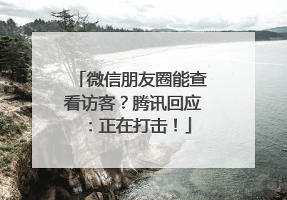 微信朋友圈能查看访客？腾讯回应：正在打击！
