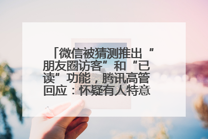 微信被猜测推出“朋友圈访客”和“已读”功能，腾讯高管回应：怀疑有人特意反复翻炒流量