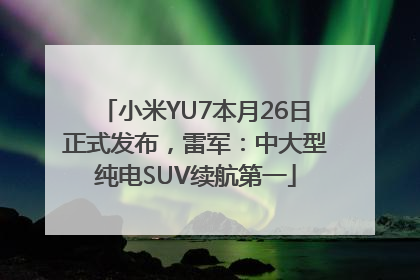 小米YU7本月26日正式发布，雷军：中大型纯电SUV续航第一