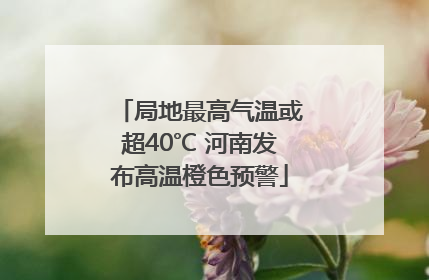 局地最高气温或超40℃ 河南发布高温橙色预警