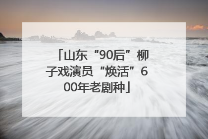 山东“90后”柳子戏演员“焕活”600年老剧种