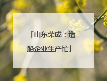 山东荣成：造船企业生产忙