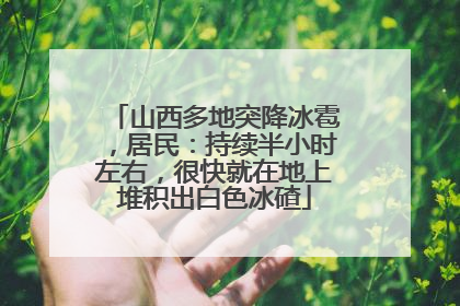 山西多地突降冰雹，居民：持续半小时左右，很快就在地上堆积出白色冰碴