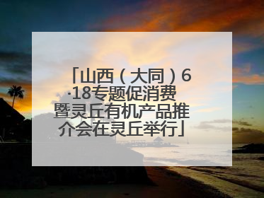 山西（大同）6·18专题促消费暨灵丘有机产品推介会在灵丘举行