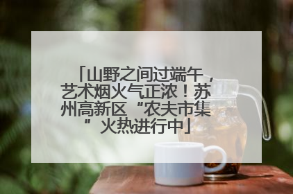 山野之间过端午，艺术烟火气正浓！苏州高新区“农夫市集”火热进行中