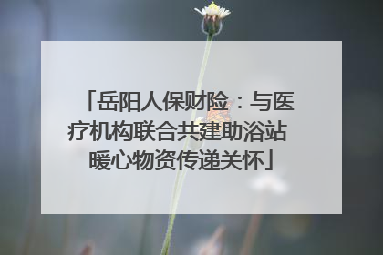 岳阳人保财险：与医疗机构联合共建助浴站 暖心物资传递关怀