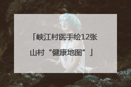 峡江村医手绘12张山村“健康地图”