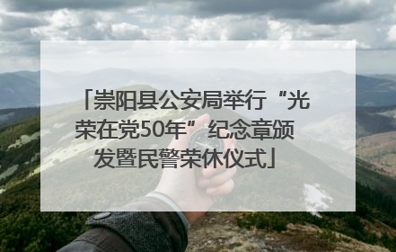 崇阳县公安局举行“光荣在党50年”纪念章颁发暨民警荣休仪式