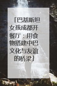 巴基斯坦女孩成都开餐厅：用食物搭建中巴文化与友谊的桥梁