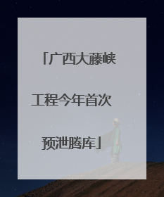 广西大藤峡工程今年首次预泄腾库
