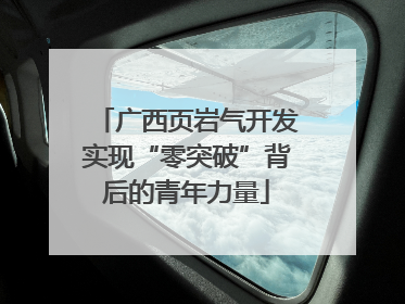 广西页岩气开发实现“零突破”背后的青年力量