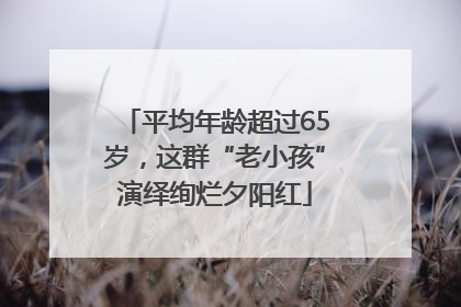 平均年龄超过65岁，这群“老小孩”演绎绚烂夕阳红