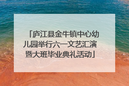 庐江县金牛镇中心幼儿园举行六一文艺汇演暨大班毕业典礼活动