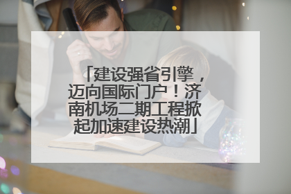 建设强省引擎，迈向国际门户！济南机场二期工程掀起加速建设热潮