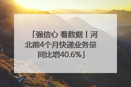 强信心 看数据丨河北前4个月快递业务量同比增40.6%