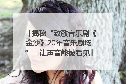揭秘“致敬音乐剧《金沙》20年音乐剧场”：让声音能被看见