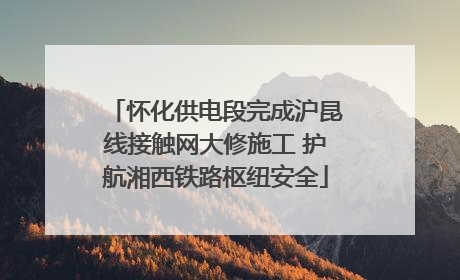 怀化供电段完成沪昆线接触网大修施工 护航湘西铁路枢纽安全