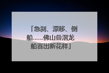 急刹、漂移、倒船……佛山叠滘龙船赛出新花样