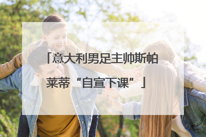 意大利男足主帅斯帕莱蒂“自宣下课”