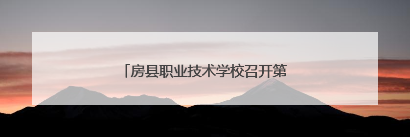 房县职业技术学校召开第二届职代会第四次会议
