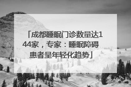成都睡眠门诊数量达144家，专家：睡眠障碍患者呈年轻化趋势