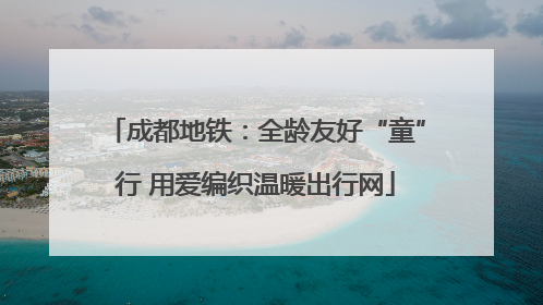 成都地铁：全龄友好“童”行 用爱编织温暖出行网