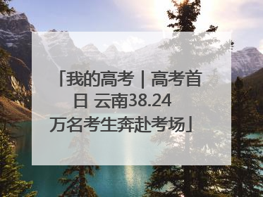我的高考｜高考首日 云南38.24万名考生奔赴考场