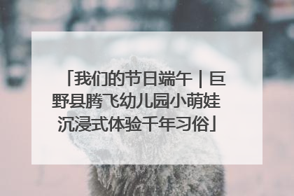 我们的节日端午｜巨野县腾飞幼儿园小萌娃沉浸式体验千年习俗