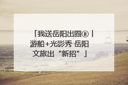 我送岳阳出圈⑧丨游船+光影秀 岳阳文旅出“新招”