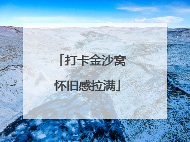 打卡金沙窝 怀旧感拉满