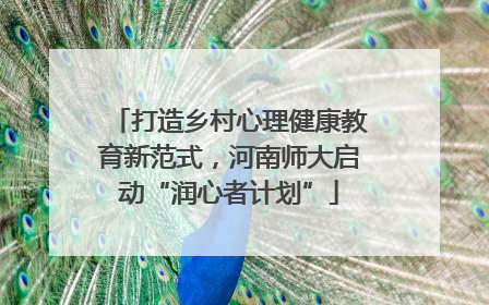 打造乡村心理健康教育新范式，河南师大启动“润心者计划”