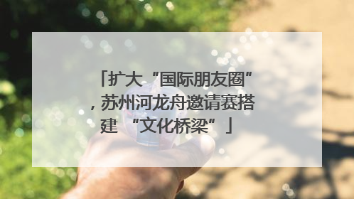 扩大“国际朋友圈”，苏州河龙舟邀请赛搭建 “文化桥梁”
